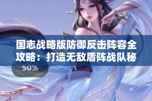 国志战略版防御反击阵容全攻略：打造无敌盾阵战队秘籍