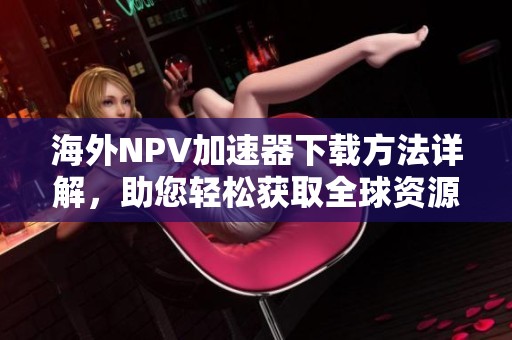 海外NPV加速器下载方法详解，助您轻松获取全球资源