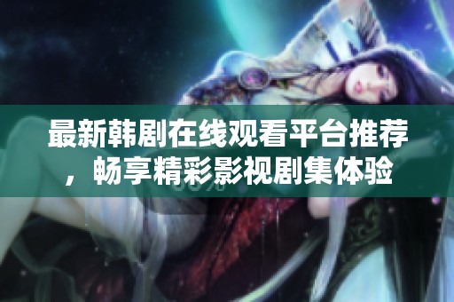 最新韩剧在线观看平台推荐，畅享精彩影视剧集体验