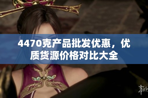 4470克产品批发优惠，优质货源价格对比大全