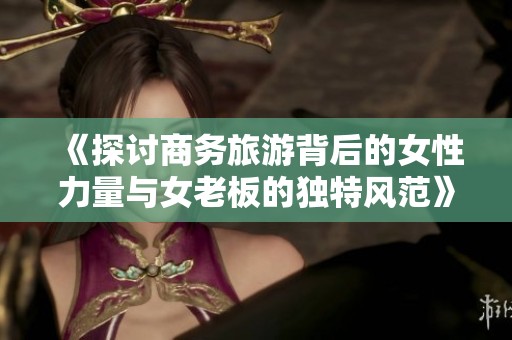 《探讨商务旅游背后的女性力量与女老板的独特风范》