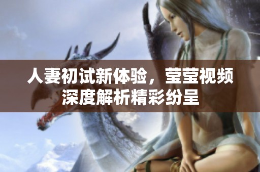 人妻初试新体验，莹莹视频深度解析精彩纷呈