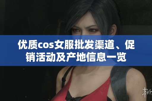 优质cos女服批发渠道、促销活动及产地信息一览
