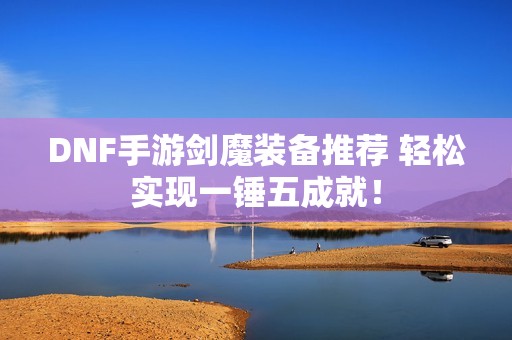 DNF手游剑魔装备推荐 轻松实现一锤五成就！