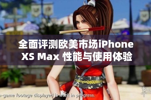 全面评测欧美市场iPhone XS Max 性能与使用体验分析