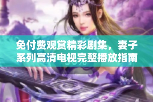 免付费观赏精彩剧集，妻子系列高清电视完整播放指南