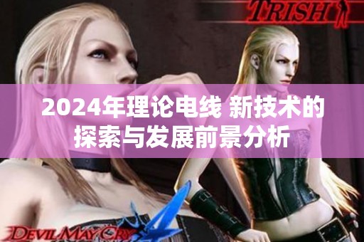 2024年理论电线 新技术的探索与发展前景分析