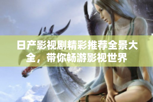 日产影视剧精彩推荐全景大全，带你畅游影视世界