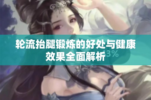 轮流抬腿锻炼的好处与健康效果全面解析