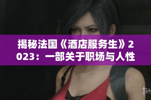 揭秘法国《酒店服务生》2023：一部关于职场与人性的感人故事