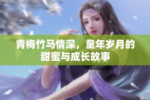 青梅竹马情深，童年岁月的甜蜜与成长故事