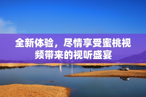 全新体验，尽情享受蜜桃视频带来的视听盛宴