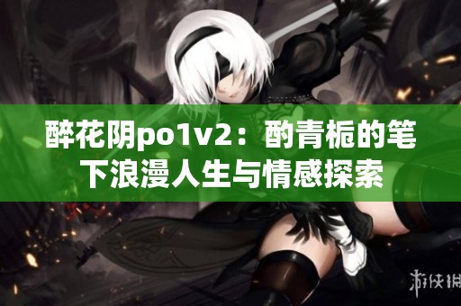醉花阴po1v2：酌青栀的笔下浪漫人生与情感探索