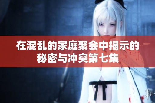 在混乱的家庭聚会中揭示的秘密与冲突第七集
