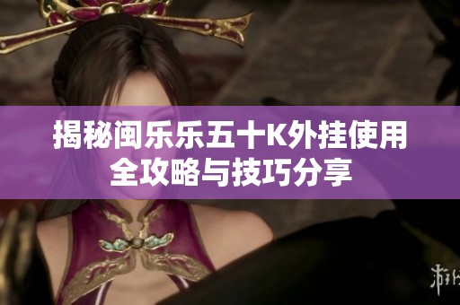 揭秘闽乐乐五十K外挂使用全攻略与技巧分享