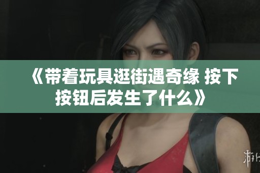 《带着玩具逛街遇奇缘 按下按钮后发生了什么》