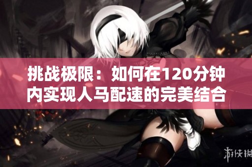 挑战极限：如何在120分钟内实现人马配速的完美结合