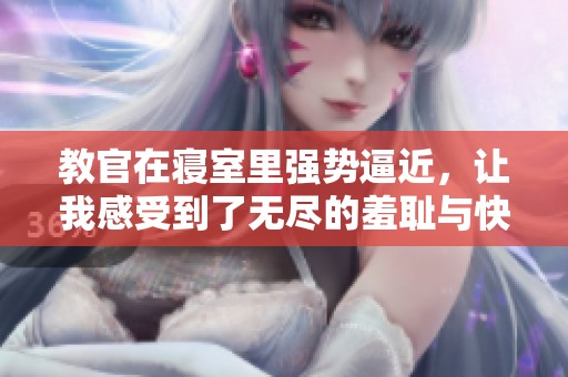 教官在寝室里强势逼近，让我感受到了无尽的羞耻与快感