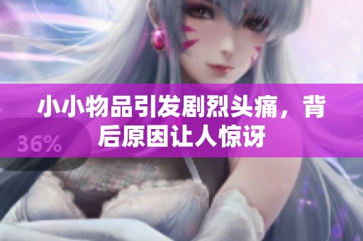 小小物品引发剧烈头痛，背后原因让人惊讶