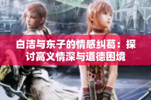 白洁与东子的情感纠葛：探讨高义情深与道德困境