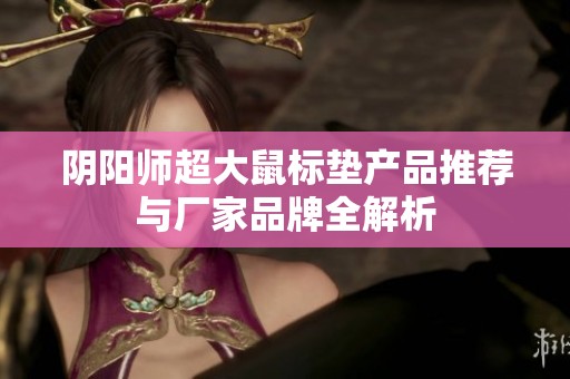阴阳师超大鼠标垫产品推荐与厂家品牌全解析