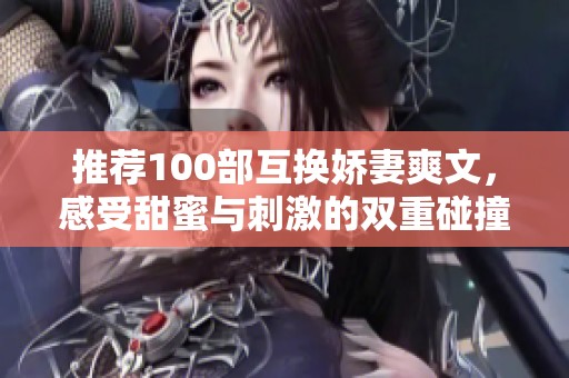 推荐100部互换娇妻爽文，感受甜蜜与刺激的双重碰撞