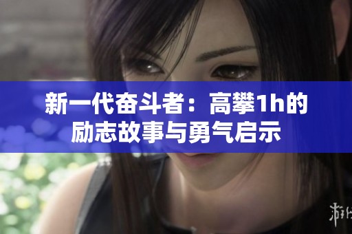 新一代奋斗者：高攀1h的励志故事与勇气启示