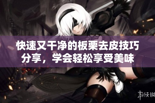 快速又干净的板栗去皮技巧分享，学会轻松享受美味