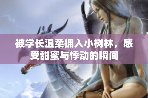 被学长温柔拥入小树林，感受甜蜜与悸动的瞬间