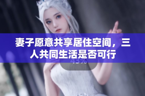 妻子愿意共享居住空间，三人共同生活是否可行