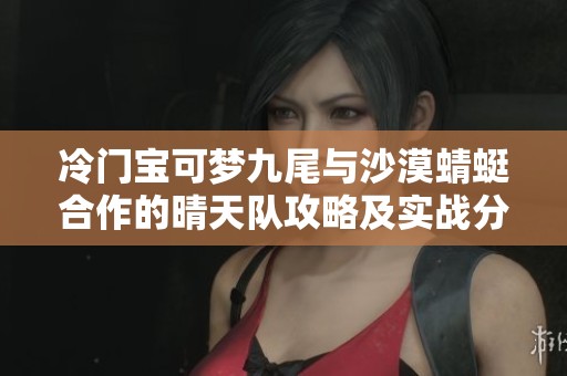 冷门宝可梦九尾与沙漠蜻蜓合作的晴天队攻略及实战分享