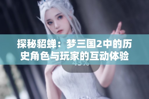 探秘貂蝉：梦三国2中的历史角色与玩家的互动体验