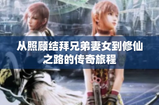 从照顾结拜兄弟妻女到修仙之路的传奇旅程