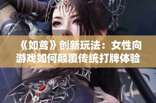 《如鸢》创新玩法：女性向游戏如何颠覆传统打牌体验