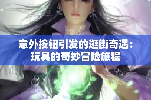 意外按钮引发的逛街奇遇：玩具的奇妙冒险旅程