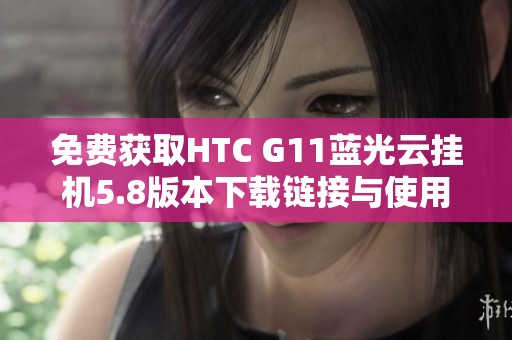 免费获取HTC G11蓝光云挂机5.8版本下载链接与使用指南