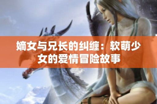 嫡女与兄长的纠缠：软萌少女的爱情冒险故事