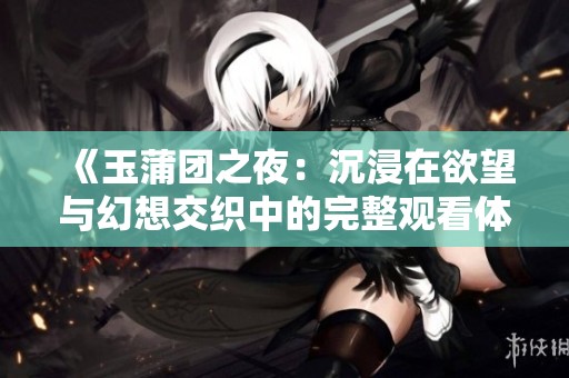 《玉蒲团之夜：沉浸在欲望与幻想交织中的完整观看体验》