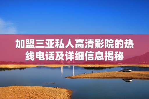 加盟三亚私人高清影院的热线电话及详细信息揭秘