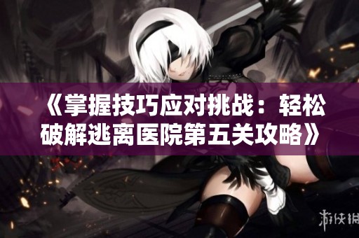 《掌握技巧应对挑战：轻松破解逃离医院第五关攻略》