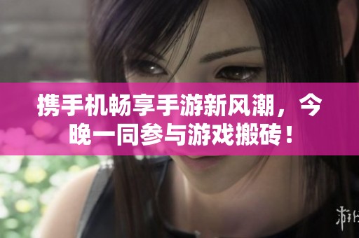 携手机畅享手游新风潮，今晚一同参与游戏搬砖！