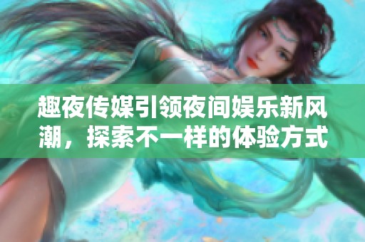 趣夜传媒引领夜间娱乐新风潮，探索不一样的体验方式
