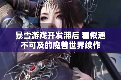 暴雪游戏开发滞后 看似遥不可及的魔兽世界续作