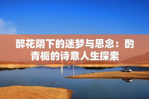 醉花阴下的迷梦与思念：酌青栀的诗意人生探索
