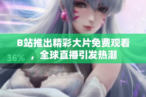 B站推出精彩大片免费观看，全球直播引发热潮