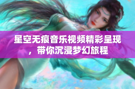 星空无痕音乐视频精彩呈现，带你沉浸梦幻旅程