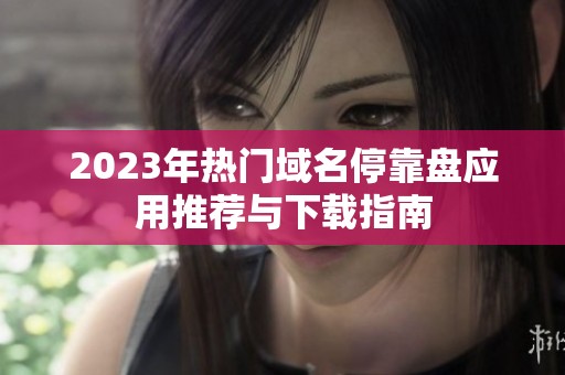2023年热门域名停靠盘应用推荐与下载指南