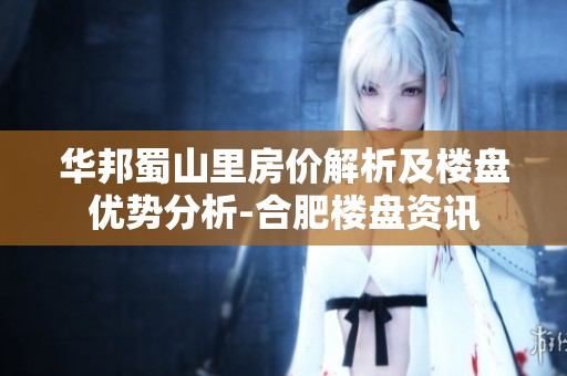 华邦蜀山里房价解析及楼盘优势分析-合肥楼盘资讯