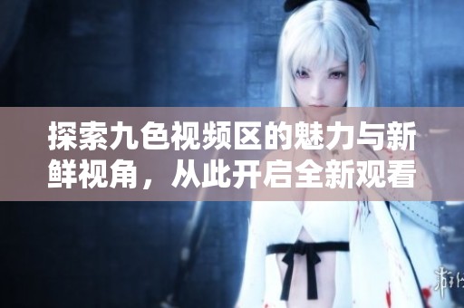 探索九色视频区的魅力与新鲜视角，从此开启全新观看体验
