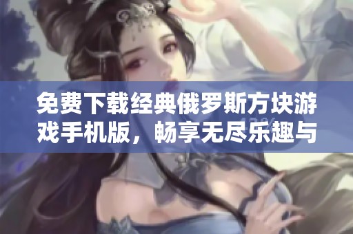 免费下载经典俄罗斯方块游戏手机版，畅享无尽乐趣与挑战